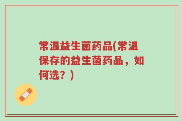 常温益生菌药品(常温保存的益生菌药品,如何选?)-第1张图片-超越 常温益生菌药品(常温保存的益生菌药品,如何选?)-第1张图片-超越