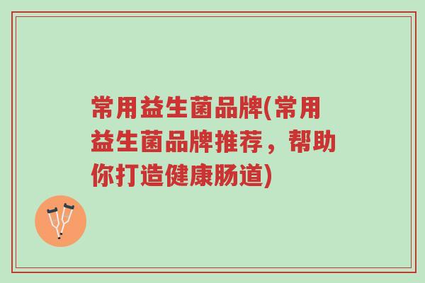 常用益生菌品牌(常用益生菌品牌推荐,帮助你打造健康肠道)-第1张图片-超越 常用益生菌品牌(常用益生菌品牌推荐,帮助你打造健康肠道)-第1张图片-超越
