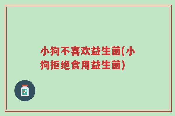 小狗不喜欢益生菌(小狗拒绝食用益生菌)-第1张图片-超越 小狗不喜欢益生菌(小狗拒绝食用益生菌)-第1张图片-超越