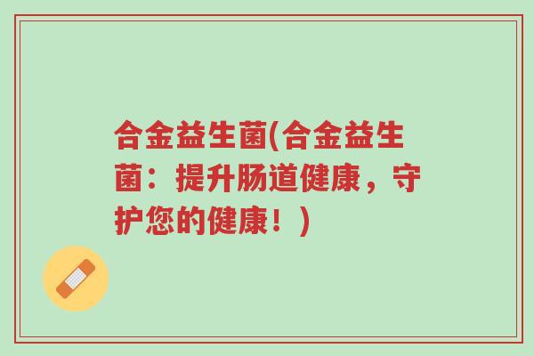 合金益生菌(合金益生菌:提升肠道健康,守护您的健康!)-第1张图片-超越 合金益生菌(合金益生菌:提升肠道健康,守护您的健康!)-第1张图片-超越