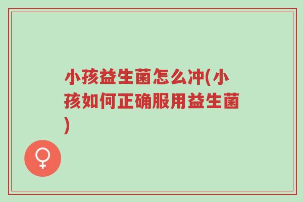 小孩益生菌怎么冲(小孩如何正确服用益生菌)-第1张图片-超越 小孩益生菌怎么冲(小孩如何正确服用益生菌)-第1张图片-超越