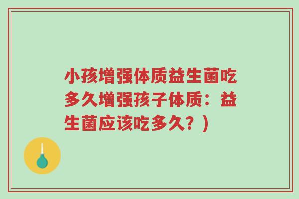 小孩增强体质益生菌吃多久增强孩子体质:益生菌应该吃多久?)-第1张图片-超越 小孩增强体质益生菌吃多久增强孩子体质:益生菌应该吃多久?)-第1张图片-超越