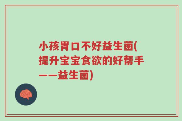 小孩胃口不好益生菌(提升宝宝食欲的好帮手——益生菌)-第1张图片-超越 小孩胃口不好益生菌(提升宝宝食欲的好帮手——益生菌)-第1张图片-超越