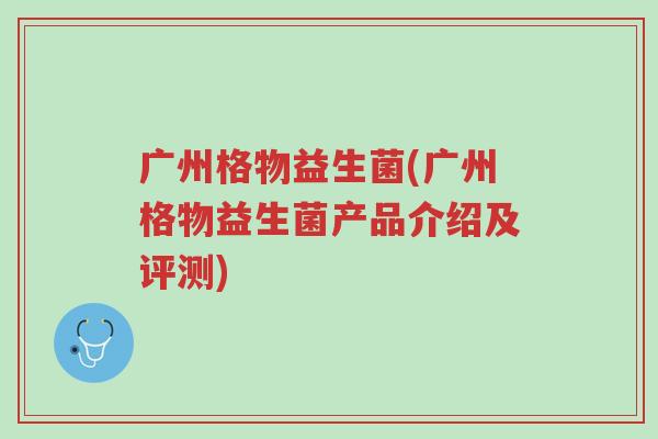 广州格物益生菌(广州格物益生菌产品介绍及评测)-第1张图片-超越 广州格物益生菌(广州格物益生菌产品介绍及评测)-第1张图片-超越