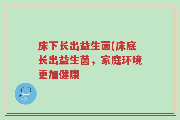 床下长出益生菌(床底长出益生菌，家庭环境更加健康-第1张图片-超越