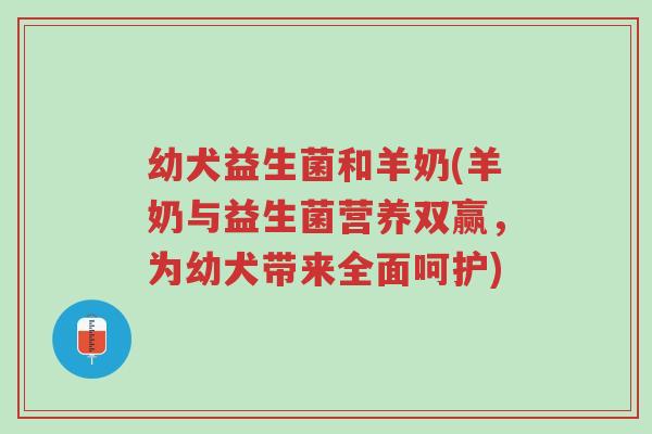 幼犬益生菌和羊奶(羊奶与益生菌营养双赢，为幼犬带来全面呵护)-第1张图片-超越