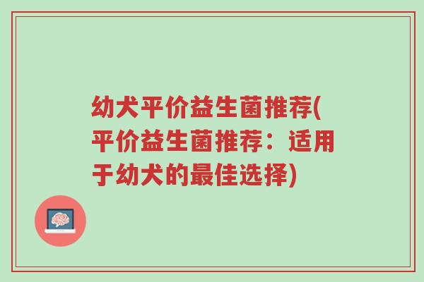 幼犬平价益生菌推荐(平价益生菌推荐:适用于幼犬的最佳选择)-第1张图片-超越 幼犬平价益生菌推荐(平价益生菌推荐:适用于幼犬的最佳选择)-第1张图片-超越