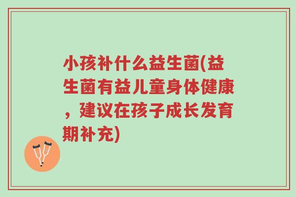 小孩补什么益生菌(益生菌有益儿童身体健康,建议在孩子成长发育期补充)-第1张图片-超越 小孩补什么益生菌(益生菌有益儿童身体健康,建议在孩子成长发育期补充)-第1张图片-超越