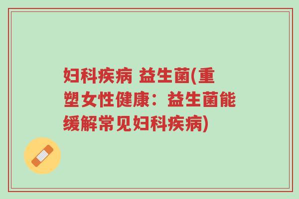 妇科疾病 益生菌(重塑女性健康:益生菌能缓解常见妇科疾病)-第1张图片-超越 妇科疾病 益生菌(重塑女性健康:益生菌能缓解常见妇科疾病)-第1张图片-超越