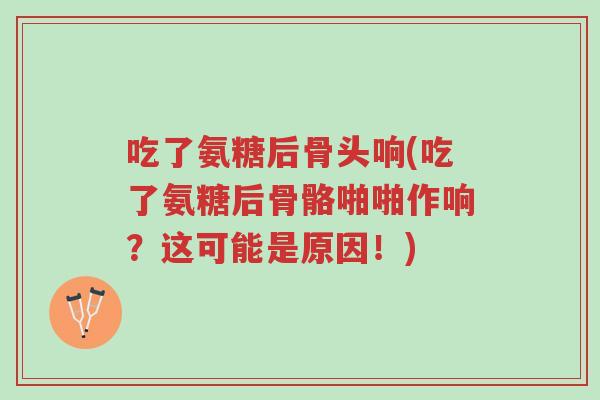 吃了氨糖后骨头响(吃了氨糖后骨骼啪啪作响?这可能是原因!)-第1张图片-超越 吃了氨糖后骨头响(吃了氨糖后骨骼啪啪作响?这可能是原因!)-第1张图片-超越