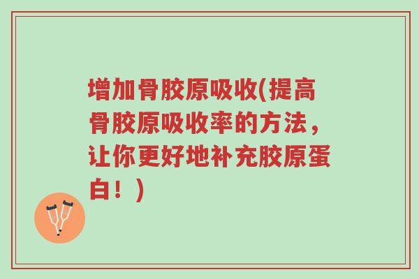 增加骨胶原吸收(提高骨胶原吸收率的方法,让你更好地补充胶原蛋白!)-第1张图片-超越 增加骨胶原吸收(提高骨胶原吸收率的方法,让你更好地补充胶原蛋白!)-第1张图片-超越