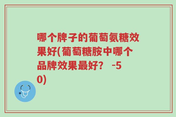 哪个牌子的葡萄氨糖效果好(葡萄糖胺中哪个品牌效果最好? -50)-第1张图片-超越 哪个牌子的葡萄氨糖效果好(葡萄糖胺中哪个品牌效果最好? -50)-第1张图片-超越