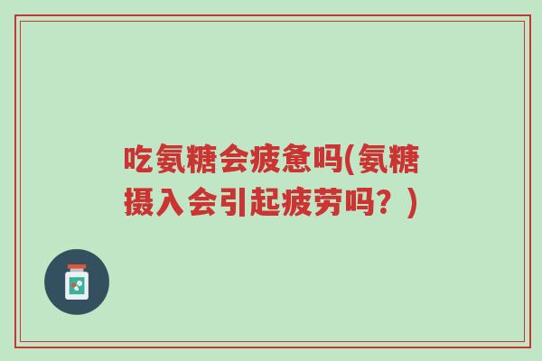 吃氨糖会疲惫吗(氨糖摄入会引起疲劳吗?)-第1张图片-超越 吃氨糖会疲惫吗(氨糖摄入会引起疲劳吗?)-第1张图片-超越