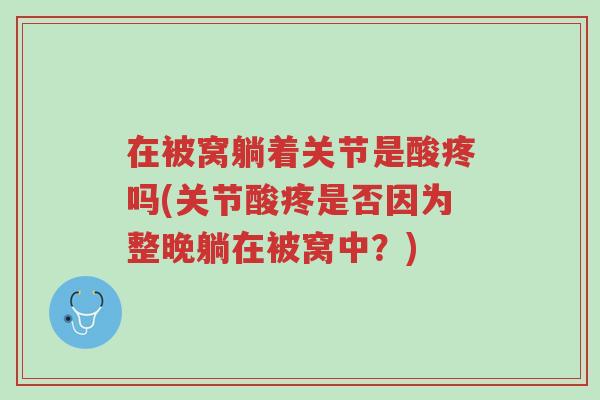 在被窝躺着关节是酸疼吗(关节酸疼是否因为整晚躺在被窝中?)-第1张图片-超越 在被窝躺着关节是酸疼吗(关节酸疼是否因为整晚躺在被窝中?)-第1张图片-超越