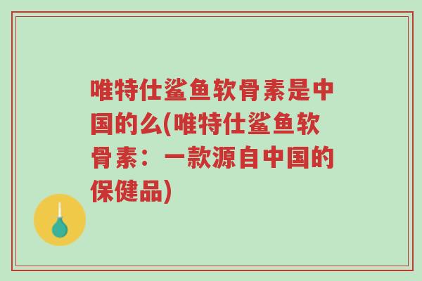 唯特仕鲨鱼软骨素是中国的么(唯特仕鲨鱼软骨素:一款源自中国的保健品)-第1张图片-超越 唯特仕鲨鱼软骨素是中国的么(唯特仕鲨鱼软骨素:一款源自中国的保健品)-第1张图片-超越