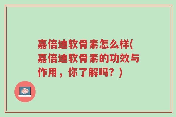 嘉倍迪软骨素怎么样(嘉倍迪软骨素的功效与作用，你了解吗？)-第1张图片-超越