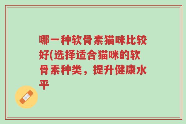 哪一种软骨素猫咪比较好(选择适合猫咪的软骨素种类,提升健康水平-第1张图片-超越 哪一种软骨素猫咪比较好(选择适合猫咪的软骨素种类,提升健康水平-第1张图片-超越