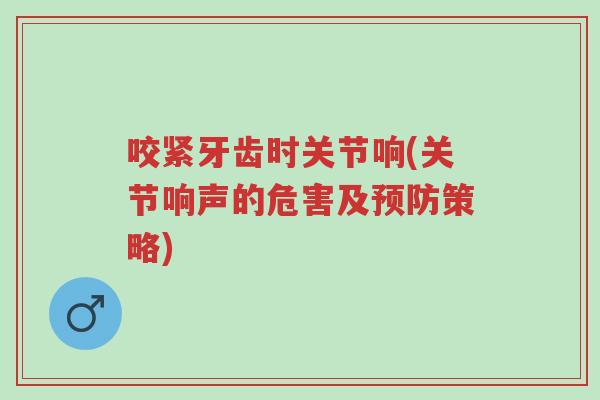 咬紧牙齿时关节响(关节响声的危害及预防策略)-第1张图片-超越 咬紧牙齿时关节响(关节响声的危害及预防策略)-第1张图片-超越