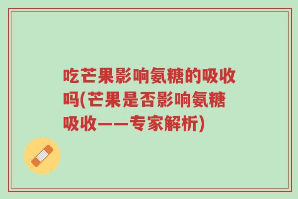 吃芒果影响氨糖的吸收吗(芒果是否影响氨糖吸收——专家解析)-第1张图片-超越 吃芒果影响氨糖的吸收吗(芒果是否影响氨糖吸收——专家解析)-第1张图片-超越