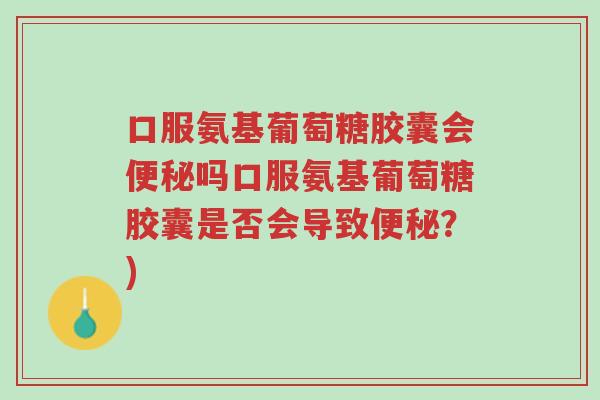 口服氨基葡萄糖胶囊会便秘吗口服氨基葡萄糖胶囊是否会导致便秘?)-第1张图片-超越 口服氨基葡萄糖胶囊会便秘吗口服氨基葡萄糖胶囊是否会导致便秘?)-第1张图片-超越
