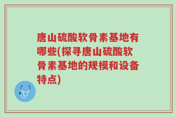 唐山硫酸软骨素基地有哪些(探寻唐山硫酸软骨素基地的规模和设备特点)-第1张图片-超越