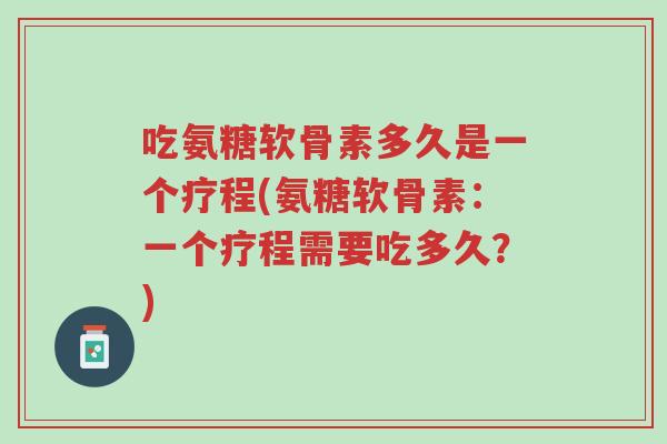 吃氨糖软骨素多久是一个疗程(氨糖软骨素:一个疗程需要吃多久?)-第1张图片-超越 吃氨糖软骨素多久是一个疗程(氨糖软骨素:一个疗程需要吃多久?)-第1张图片-超越