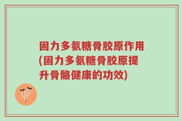 固力多氨糖骨胶原作用(固力多氨糖骨胶原提升骨骼健康的功效)-第1张图片-超越 固力多氨糖骨胶原作用(固力多氨糖骨胶原提升骨骼健康的功效)-第1张图片-超越