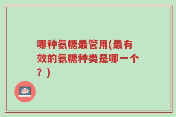 哪种氨糖最管用(最有效的氨糖种类是哪一个?)-第1张图片-超越 哪种氨糖最管用(最有效的氨糖种类是哪一个?)-第1张图片-超越