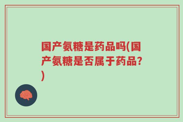 国产氨糖是药品吗(国产氨糖是否属于药品?)-第1张图片-超越 国产氨糖是药品吗(国产氨糖是否属于药品?)-第1张图片-超越