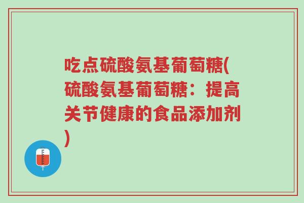 吃点硫酸氨基葡萄糖(硫酸氨基葡萄糖:提高关节健康的食品添加剂)-第1张图片-超越 吃点硫酸氨基葡萄糖(硫酸氨基葡萄糖:提高关节健康的食品添加剂)-第1张图片-超越