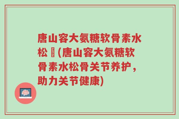 唐山容大氨糖软骨素水松傆(唐山容大氨糖软骨素水松骨关节养护,助力关节健康)-第1张图片-超越 唐山容大氨糖软骨素水松傆(唐山容大氨糖软骨素水松骨关节养护,助力关节健康)-第1张图片-超越