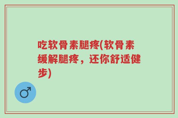 吃软骨素腿疼(软骨素缓解腿疼,还你舒适健步)-第1张图片-超越 吃软骨素腿疼(软骨素缓解腿疼,还你舒适健步)-第1张图片-超越