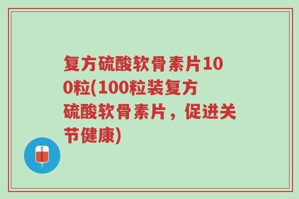 复方硫酸软骨素片100粒(100粒装复方硫酸软骨素片,促进关节健康)-第1张图片-超越 复方硫酸软骨素片100粒(100粒装复方硫酸软骨素片,促进关节健康)-第1张图片-超越