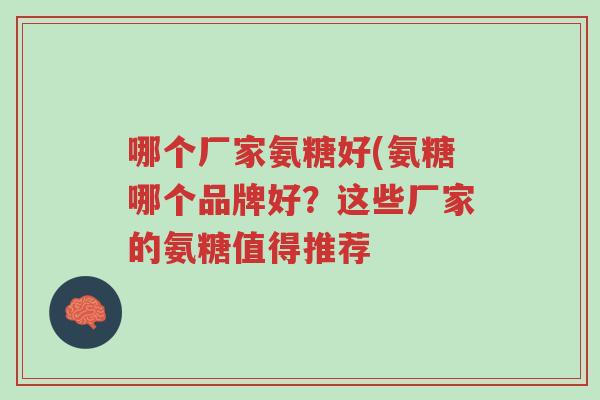 哪个厂家氨糖好(氨糖哪个品牌好?这些厂家的氨糖值得推荐-第1张图片-超越 哪个厂家氨糖好(氨糖哪个品牌好?这些厂家的氨糖值得推荐-第1张图片-超越