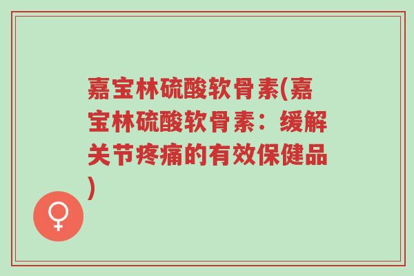 嘉宝林硫酸软骨素(嘉宝林硫酸软骨素:缓解关节疼痛的有效保健品)-第1张图片-超越 嘉宝林硫酸软骨素(嘉宝林硫酸软骨素:缓解关节疼痛的有效保健品)-第1张图片-超越