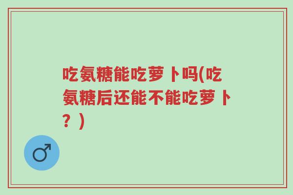 吃氨糖能吃萝卜吗(吃氨糖后还能不能吃萝卜?)-第1张图片-超越 吃氨糖能吃萝卜吗(吃氨糖后还能不能吃萝卜?)-第1张图片-超越