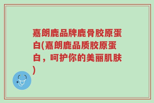 嘉朗鹿品牌鹿骨胶原蛋白(嘉朗鹿品质胶原蛋白，呵护你的美丽肌肤)-第1张图片-超越