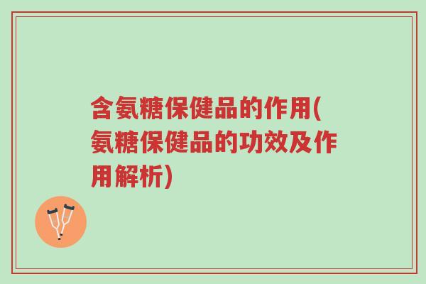 含氨糖保健品的作用(氨糖保健品的功效及作用解析)-第1张图片-超越