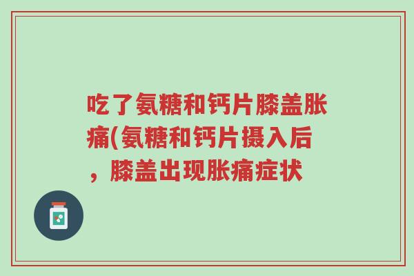 吃了氨糖和钙片膝盖胀痛(氨糖和钙片摄入后,膝盖出现胀痛症状-第1张图片-超越 吃了氨糖和钙片膝盖胀痛(氨糖和钙片摄入后,膝盖出现胀痛症状-第1张图片-超越