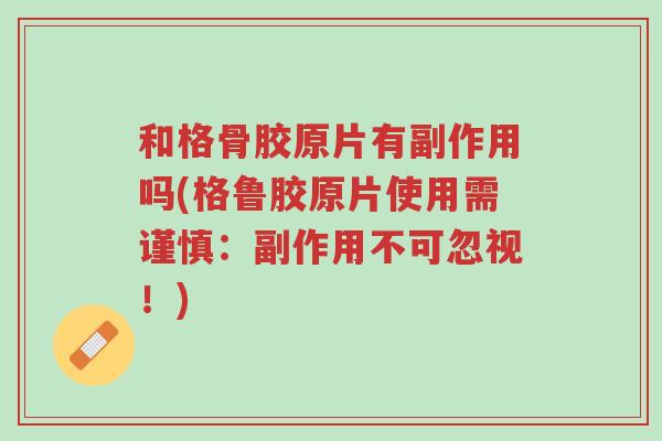 和格骨胶原片有副作用吗(格鲁胶原片使用需谨慎:副作用不可忽视!)-第1张图片-超越 和格骨胶原片有副作用吗(格鲁胶原片使用需谨慎:副作用不可忽视!)-第1张图片-超越