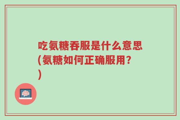 吃氨糖吞服是什么意思(氨糖如何正确服用?)-第1张图片-超越 吃氨糖吞服是什么意思(氨糖如何正确服用?)-第1张图片-超越