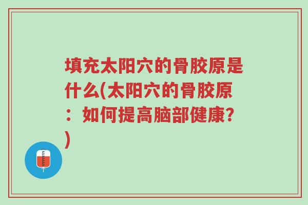 填充太阳穴的骨胶原是什么(太阳穴的骨胶原:如何提高脑部健康?)-第1张图片-超越 填充太阳穴的骨胶原是什么(太阳穴的骨胶原:如何提高脑部健康?)-第1张图片-超越