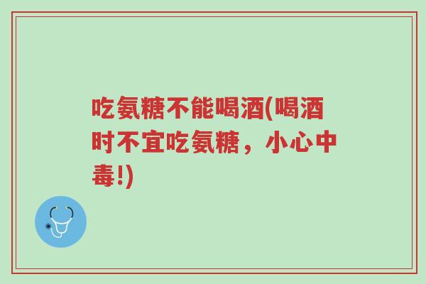 吃氨糖不能喝酒(喝酒时不宜吃氨糖,小心中毒!)-第1张图片-超越 吃氨糖不能喝酒(喝酒时不宜吃氨糖,小心中毒!)-第1张图片-超越