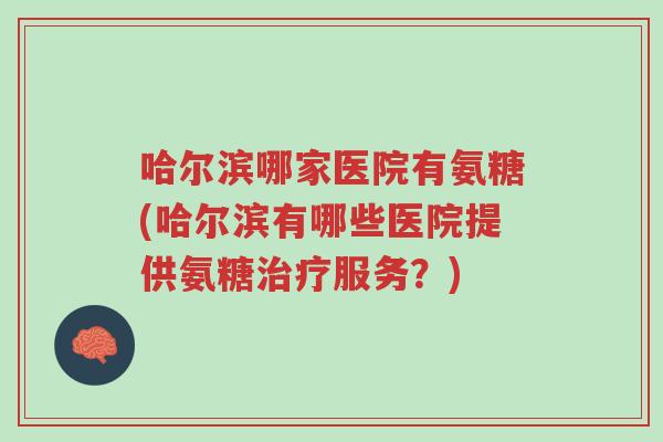 哈尔滨哪家医院有氨糖(哈尔滨有哪些医院提供氨糖治疗服务?)-第1张图片-超越 哈尔滨哪家医院有氨糖(哈尔滨有哪些医院提供氨糖治疗服务?)-第1张图片-超越