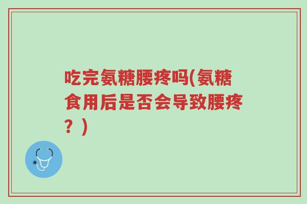 吃完氨糖腰疼吗(氨糖食用后是否会导致腰疼?)-第1张图片-超越 吃完氨糖腰疼吗(氨糖食用后是否会导致腰疼?)-第1张图片-超越