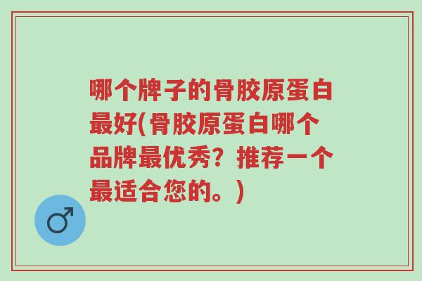 哪个牌子的骨胶原蛋白最好(骨胶原蛋白哪个品牌最优秀?推荐一个最适合您的。)-第1张图片-超越 哪个牌子的骨胶原蛋白最好(骨胶原蛋白哪个品牌最优秀?推荐一个最适合您的。)-第1张图片-超越