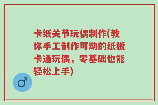 卡纸关节玩偶制作(教你手工制作可动的纸板卡通玩偶,零基础也能轻松上手)-第1张图片-超越 卡纸关节玩偶制作(教你手工制作可动的纸板卡通玩偶,零基础也能轻松上手)-第1张图片-超越