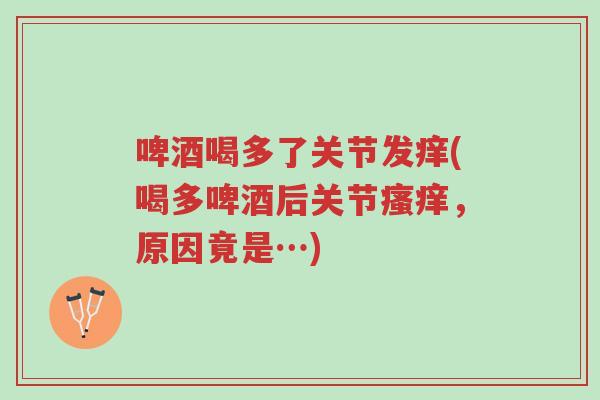 啤酒喝多了关节发痒(喝多啤酒后关节瘙痒,原因竟是…)-第1张图片-超越 啤酒喝多了关节发痒(喝多啤酒后关节瘙痒,原因竟是…)-第1张图片-超越