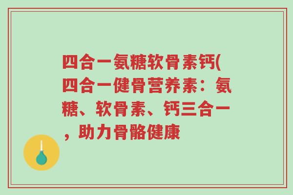 四合一氨糖软骨素钙(四合一健骨营养素:氨糖、软骨素、钙三合一,助力骨骼健康-第1张图片-超越 四合一氨糖软骨素钙(四合一健骨营养素:氨糖、软骨素、钙三合一,助力骨骼健康-第1张图片-超越