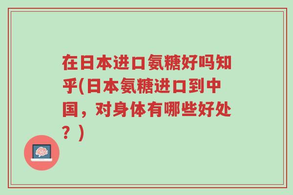 在日本进口氨糖好吗知乎(日本氨糖进口到中国，对身体有哪些好处？)-第1张图片-超越